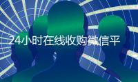 24小时在线收购微信平台（全天收购微信）
